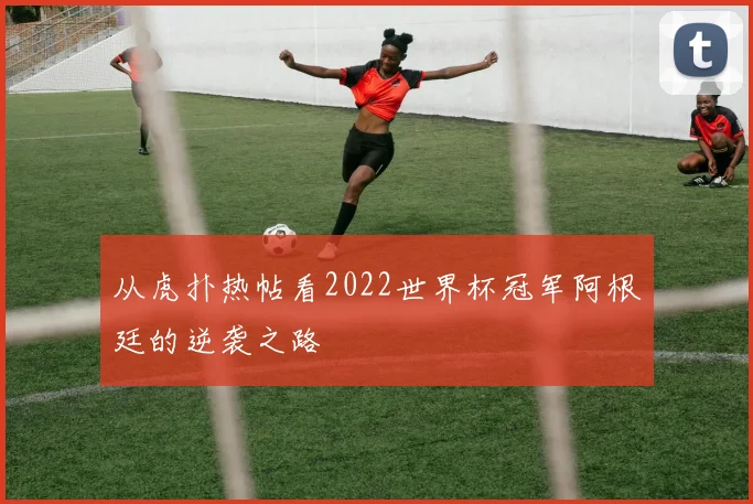 从虎扑热帖看2022世界杯冠军阿根廷的逆袭之路